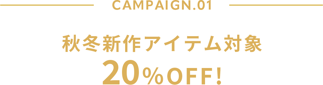 CAMPAIGN.01 秋冬新作アイテム対象 20%OFF!
