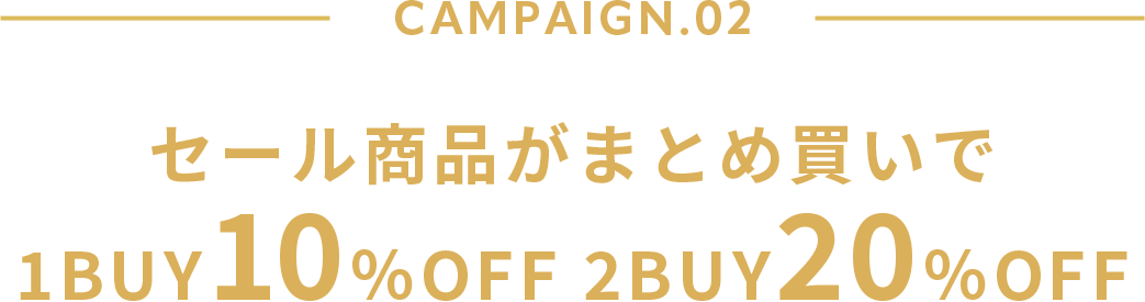 CAMPAIGN.02 セール商品がまとめ買いで 1BUY 10%OFF 2BUY 20%OFF
