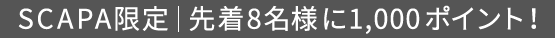 SCAPA限定 先着8名様に1,000ポイント!