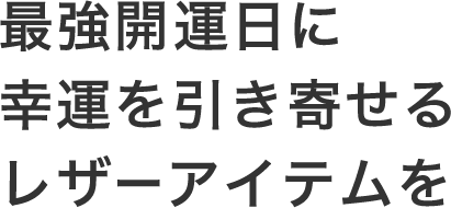 最強開運日に幸運を引き寄せるレザーアイテムを。