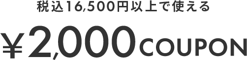 税込16,500円以上で使える ￥2,000 COUPON