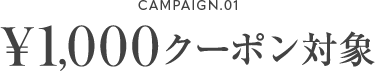 CAMPAIGN.01 ¥1,000クーポン対象
