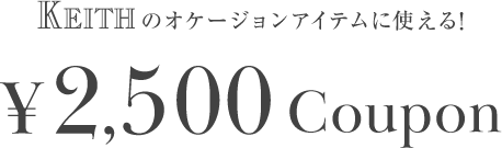 KEITHのオケージョンアイテムに使える！ ¥2,500 Coupon