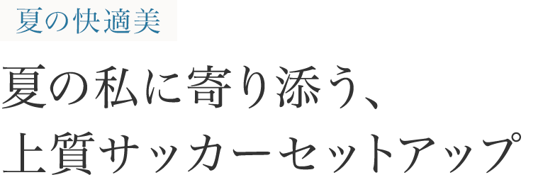 夏の快適美 夏の私に寄り添う、上質サッカーセットアップ