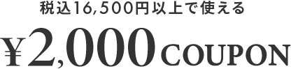 税込16,500円以上で使える ￥2,000 COUPON