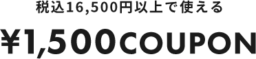 税込16,500円以上で使える ¥1,500COUPON
