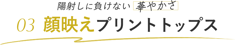 陽射しに負けない華やかさ 03 顔映えプリントトップス