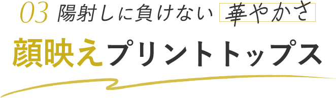 陽射しに負けない華やかさ 03 顔映えプリントトップス