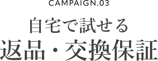 CAMPAIGN.03 自宅で試せる 返品・交換保証