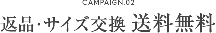 CAMPAIGN.02 返品・サイズ交換 送料無料