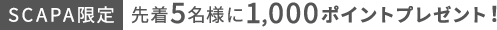 SCAPA限定 先着5名様に1,000ポイントプレゼント！