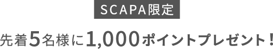 SCAPA限定 先着5名様に1,000ポイントプレゼント！