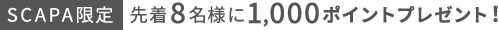SCAPA限定 先着8名様に1,000ポイントプレゼント！