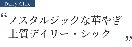 ノスタルジックな華やぎ上質デイリー・シック