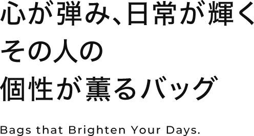 心が弾み、日常が輝く その人の個性が薫るバッグ Bags that Brighten Your Days.