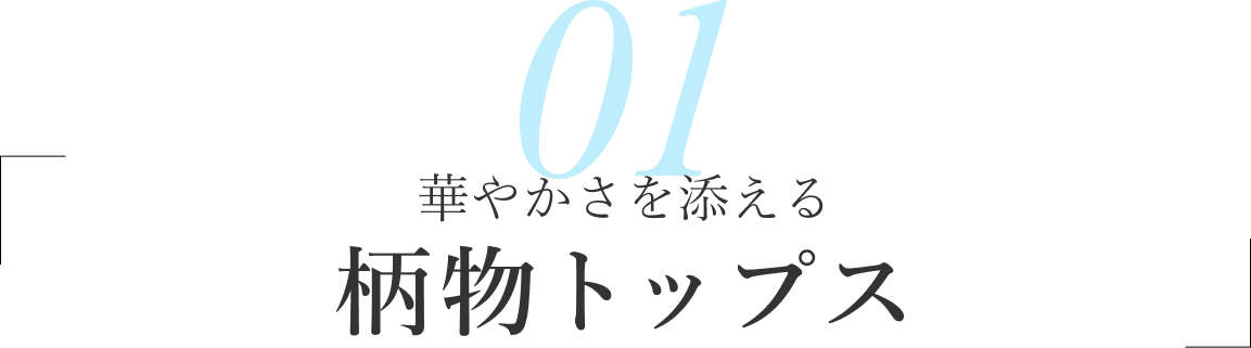 01/華やかさを添える 柄物トップス