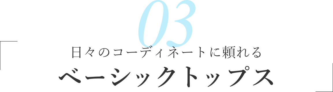 03/日々のコーディネートに頼れる ベーシックトップス