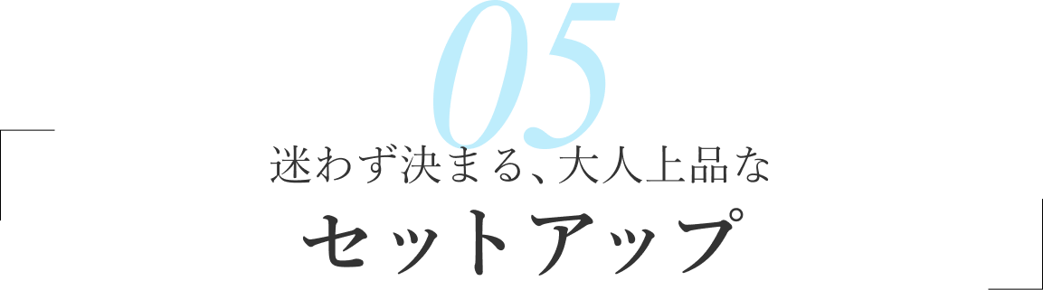05/迷わず決まる、大人上品な セットアップ