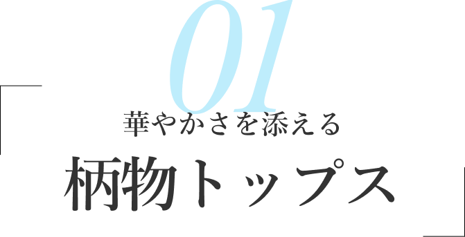 01/華やかさを添える 柄物トップス