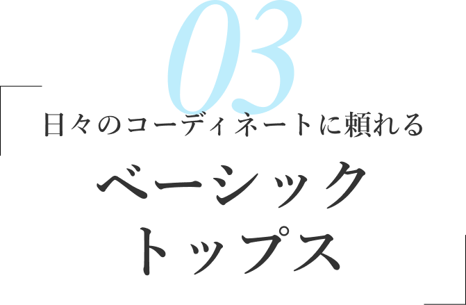 03/日々のコーディネートに頼れる ベーシックトップス